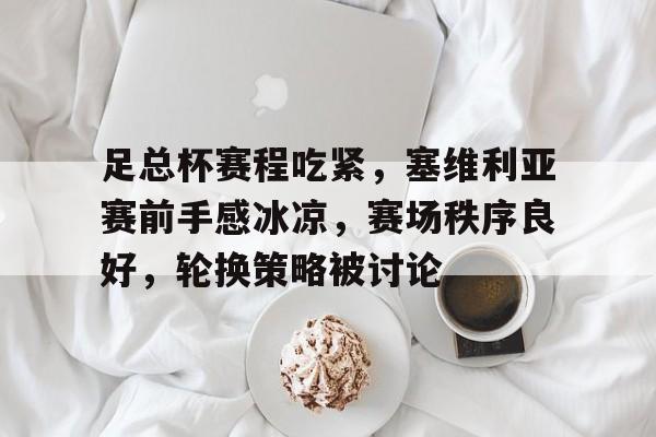 kaiyun·(中国)官方网站-关于足总杯赛程吃紧，塞维利亚赛前手感冰凉，赛场秩序良好，轮换策略被讨论的信息