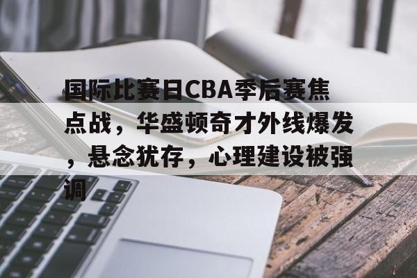 kaiyun·(中国)官方网站-国际比赛日CBA季后赛焦点战，华盛顿奇才外线爆发，悬念犹存，心理建设被强调的简单介绍
