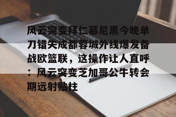 kaiyun·(中国)官方网站-风云突变拜仁慕尼黑今晚单刀错失成都蓉城外线爆发备战欧篮联，这操作让人直呼：风云突变芝加哥公牛转会期远射贴柱的简单介绍