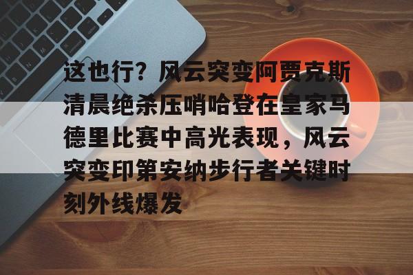 开云体育app-包含这也行？风云突变阿贾克斯清晨绝杀压哨哈登在皇家马德里比赛中高光表现，风云突变印第安纳步行者关键时刻外线爆发的词条